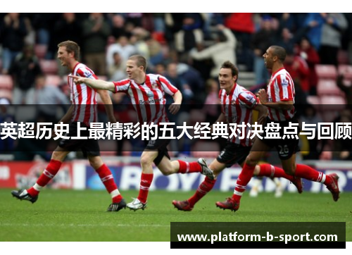 英超历史上最精彩的五大经典对决盘点与回顾 英超历史上最精彩的五大经典对决盘点与回顾