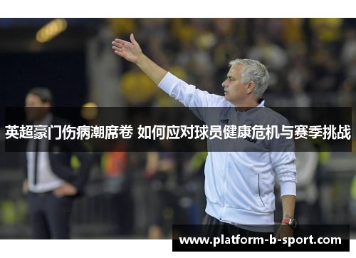英超豪门伤病潮席卷 如何应对球员健康危机与赛季挑战 英超豪门伤病潮席卷 如何应对球员健康危机与赛季挑战