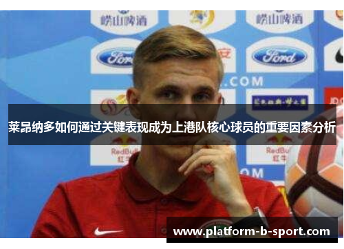 莱昂纳多如何通过关键表现成为上港队核心球员的重要因素分析 莱昂纳多如何通过关键表现成为上港队核心球员的重要因素分析