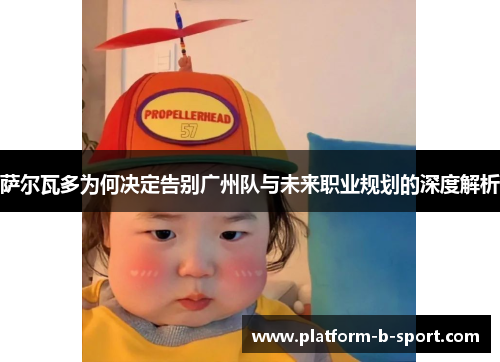 萨尔瓦多为何决定告别广州队与未来职业规划的深度解析 萨尔瓦多为何决定告别广州队与未来职业规划的深度解析