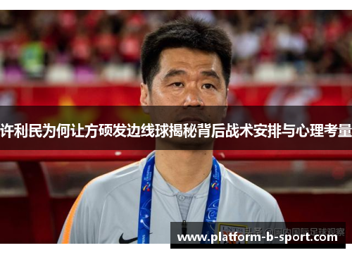 许利民为何让方硕发边线球揭秘背后战术安排与心理考量 许利民为何让方硕发边线球揭秘背后战术安排与心理考量