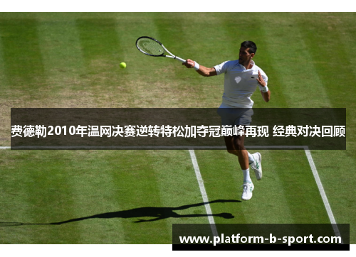 费德勒2010年温网决赛逆转特松加夺冠巅峰再现 经典对决回顾