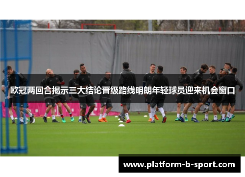 欧冠两回合揭示三大结论晋级路线明朗年轻球员迎来机会窗口