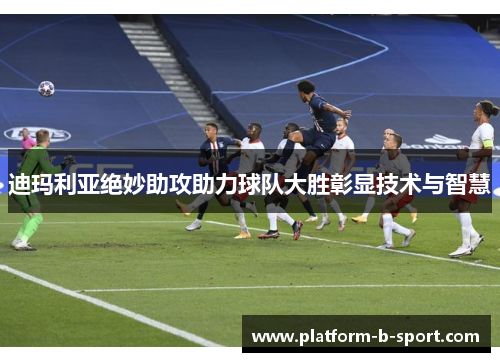 迪玛利亚绝妙助攻助力球队大胜彰显技术与智慧