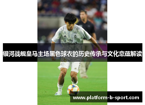 银河战舰皇马主场黑色球衣的历史传承与文化意蕴解读 银河战舰皇马主场黑色球衣的历史传承与文化意蕴解读