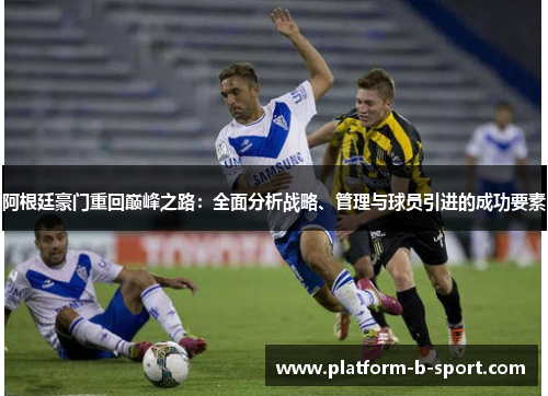 阿根廷豪门重回巅峰之路：全面分析战略、管理与球员引进的成功要素