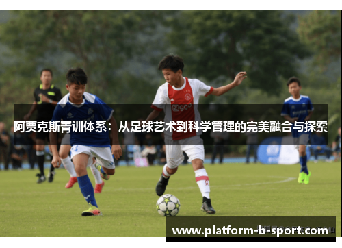 阿贾克斯青训体系:从足球艺术到科学管理的完美融合与探索 阿贾克斯青训体系:从足球艺术到科学管理的完美融合与探索
