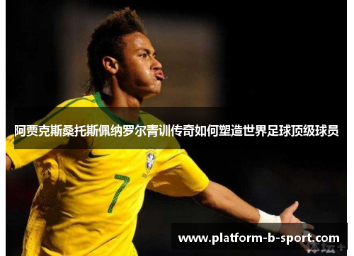 阿贾克斯桑托斯佩纳罗尔青训传奇如何塑造世界足球顶级球员 阿贾克斯桑托斯佩纳罗尔青训传奇如何塑造世界足球顶级球员