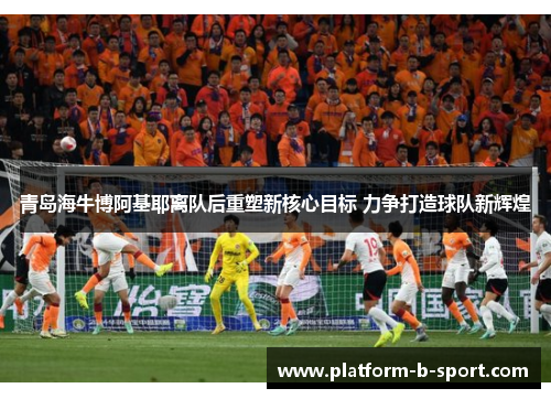 青岛海牛博阿基耶离队后重塑新核心目标 力争打造球队新辉煌 青岛海牛博阿基耶离队后重塑新核心目标 力争打造球队新辉煌