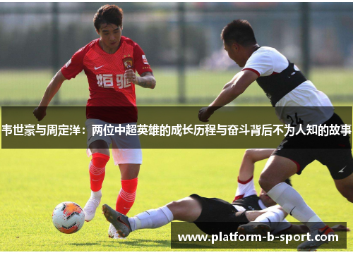 韦世豪与周定洋：两位中超英雄的成长历程与奋斗背后不为人知的故事