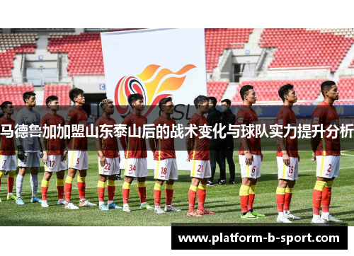 马德鲁加加盟山东泰山后的战术变化与球队实力提升分析 马德鲁加加盟山东泰山后的战术变化与球队实力提升分析