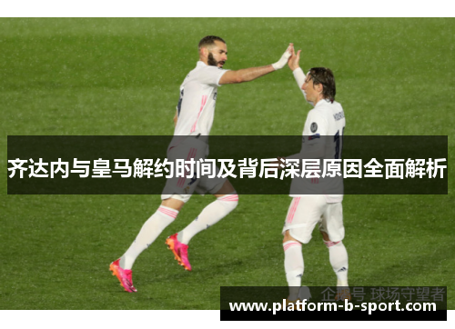 齐达内与皇马解约时间及背后深层原因全面解析