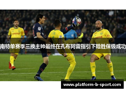 南特单赛季三换主帅最终在孔布阿雷指引下险胜保级成功