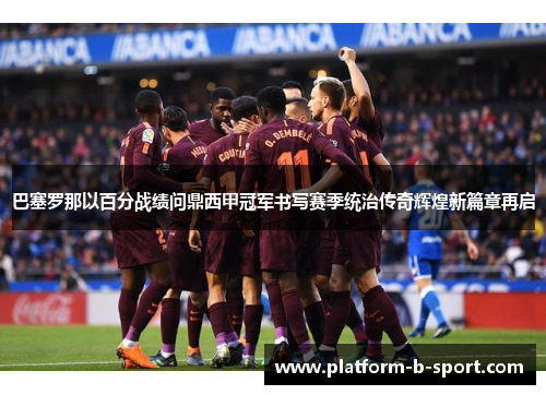 巴塞罗那以百分战绩问鼎西甲冠军书写赛季统治传奇辉煌新篇章再启