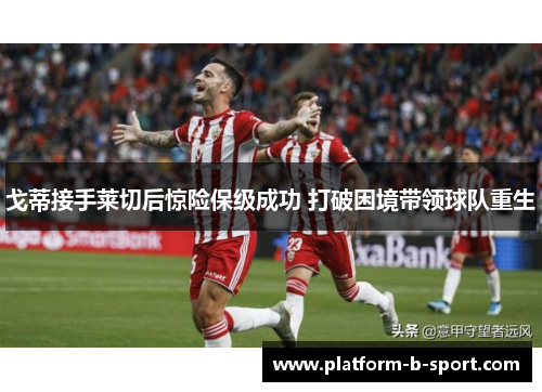 戈蒂接手莱切后惊险保级成功 打破困境带领球队重生