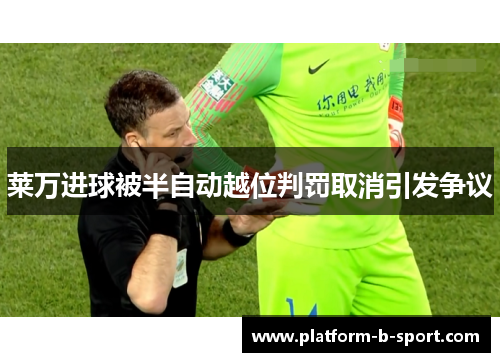 莱万进球被半自动越位判罚取消引发争议