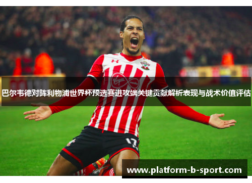 巴尔韦德对阵利物浦世界杯预选赛进攻端关键贡献解析表现与战术价值评估