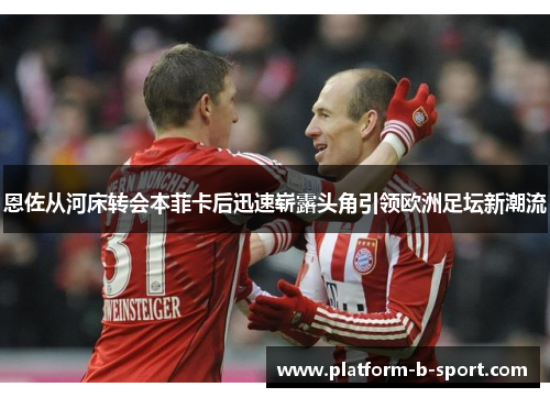 恩佐从河床转会本菲卡后迅速崭露头角引领欧洲足坛新潮流