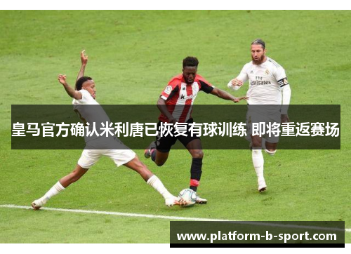 皇马官方确认米利唐已恢复有球训练 即将重返赛场 皇马官方确认米利唐已恢复有球训练 即将重返赛场