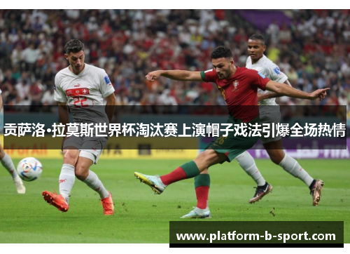贡萨洛·拉莫斯世界杯淘汰赛上演帽子戏法引爆全场热情 贡萨洛·拉莫斯世界杯淘汰赛上演帽子戏法引爆全场热情
