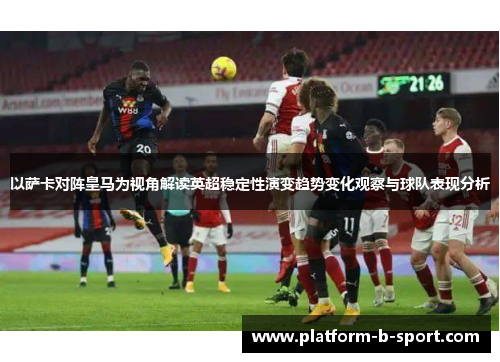 以萨卡对阵皇马为视角解读英超稳定性演变趋势变化观察与球队表现分析