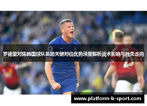 罗德里对阵韩国球队英超关键对位优势深度解析战术影响与胜负走向 罗德里对阵韩国球队英超关键对位优势深度解析战术影响与胜负走向