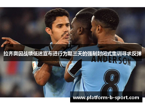 拉齐奥因战绩低迷宣布进行为期三天的强制封闭式集训寻求反弹 拉齐奥因战绩低迷宣布进行为期三天的强制封闭式集训寻求反弹