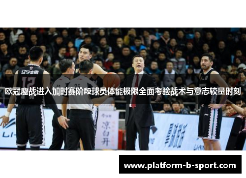欧冠鏖战进入加时赛阶段球员体能极限全面考验战术与意志较量时刻