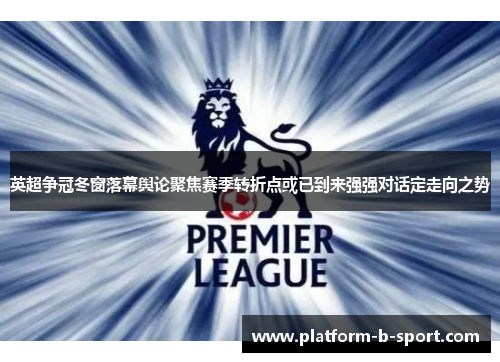 英超争冠冬窗落幕舆论聚焦赛季转折点或已到来强强对话定走向之势 英超争冠冬窗落幕舆论聚焦赛季转折点或已到来强强对话定走向之势