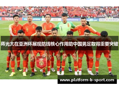 蒋光太在亚洲杯展现防线核心作用助中国男足取得重要突破
