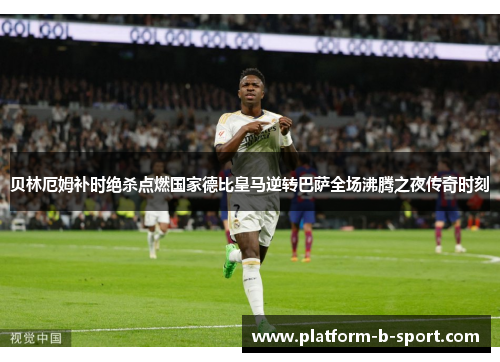贝林厄姆补时绝杀点燃国家德比皇马逆转巴萨全场沸腾之夜传奇时刻 贝林厄姆补时绝杀点燃国家德比皇马逆转巴萨全场沸腾之夜传奇时刻